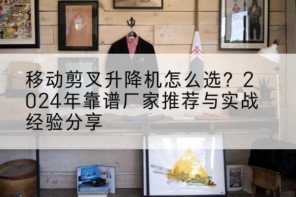 北湖升降平台厂家推荐-移动剪叉升降机怎么选？2024年靠谱厂家推荐与实战经验分享