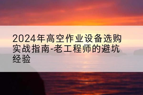 北湖高空作业升降机厂家推荐-2024年高空作业设备选购实战指南-老工程师的避坑经验