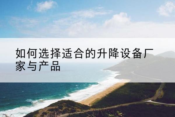 北湖电动升降平台厂家-如何选择适合的升降设备厂家与产品