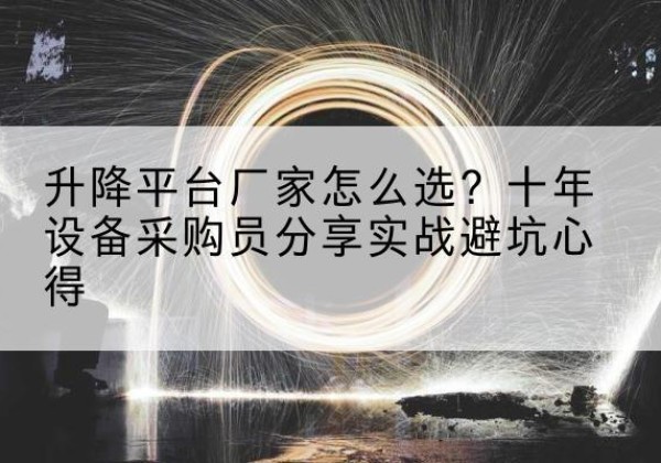 北湖升降平台厂家-怎么选？十年设备采购员分享实战避坑心得