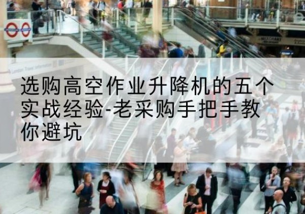 北湖高空作业升降机厂家-选购高空作业升降机的五个实战经验-老采购手把手教你避坑