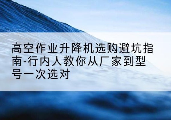 北湖升降平台厂家-高空作业升降机选购避坑指南-行内人教你从厂家到型号一次选对