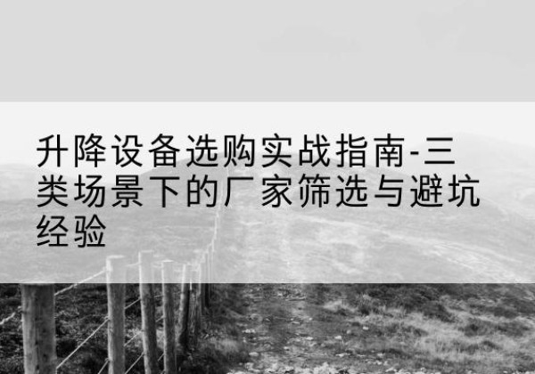 北湖移动式升降机厂家推荐-升降设备选购实战指南-三类场景下的厂家筛选与避坑经验