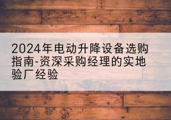 北湖电动剪叉升降平台厂家-2024年电动升降设备选购指南-资深采购经理的实地验厂经验