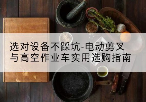 北湖电动剪叉升降平台怎么选-选对设备不踩坑-电动剪叉与高空作业车实用选购指南