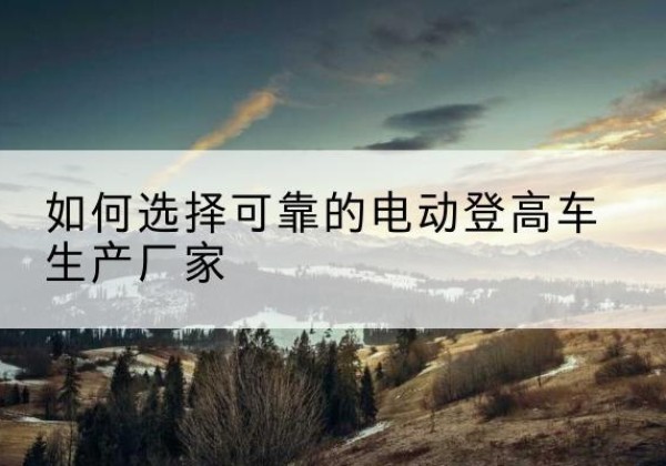 北湖电动登高车厂家-如何选择可靠的电动登高车生产厂家