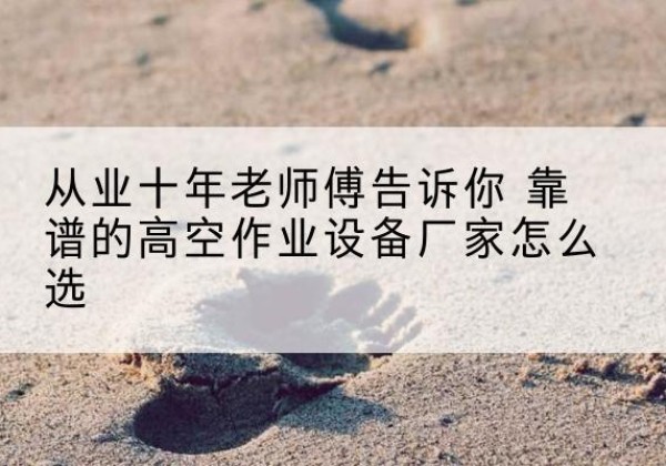 北湖高空作业升降机厂家推荐-从业十年老师傅告诉你 靠谱的高空作业设备厂家怎么选