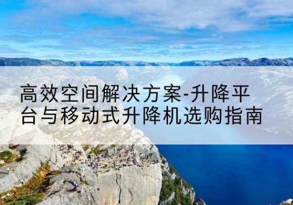 北湖升降平台厂家-*空间解决方案-升降平台与移动式升降机选购指南