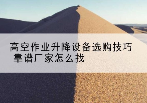 北湖电动升降平台厂家推荐-高空作业升降设备选购技巧 靠谱厂家怎么找
