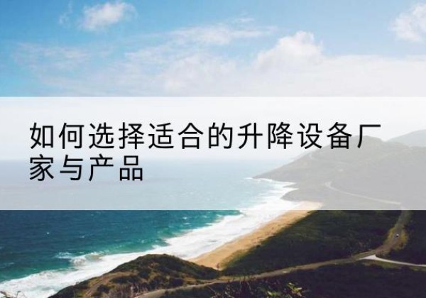北湖电动升降平台厂家-如何选择适合的升降设备厂家与产品